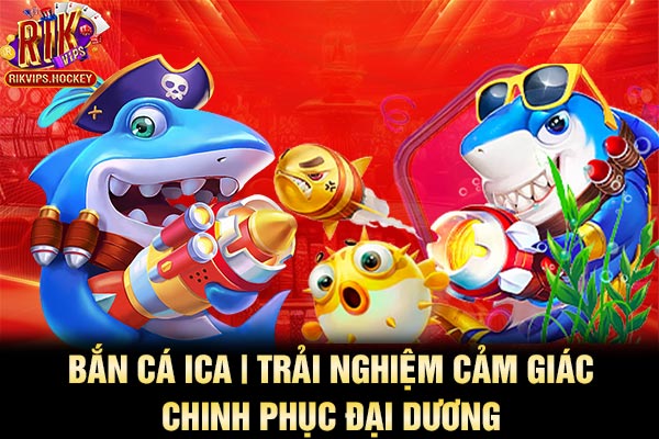 Bắn Cá Ica | Trải Nghiệm Cảm Giác Chinh Phục Đại Dương 1 Bắn Cá Ica | Trải Nghiệm Cảm Giác Chinh Phục Đại Dương